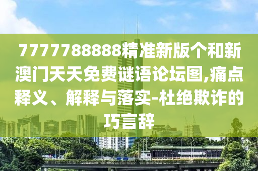 7777788888精準(zhǔn)新版?zhèn)€和新澳門天天免費謎語論壇圖,痛點釋義、解釋與落實-杜絕欺詐的巧言辭