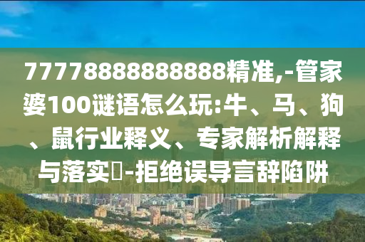 77778888888888精準,-管家婆100謎語怎么玩:牛、馬、狗、鼠行業(yè)釋義、專家解析解釋與落實?-拒絕誤導言辭陷阱