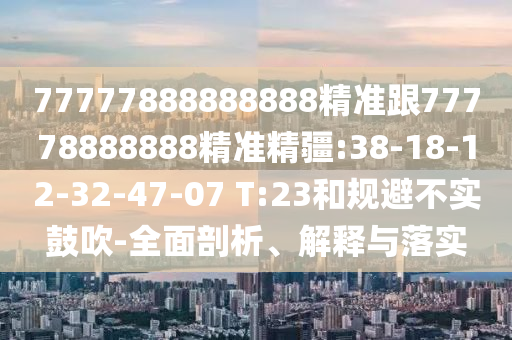 77777888888888精準跟77778888888精準精疆:38-18-12-32-47-07 T:23和規(guī)避不實鼓吹-全面剖析、解釋與落實