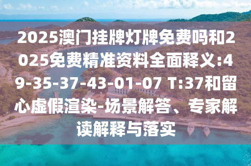 2025澳門掛牌燈牌免費嗎和2025免費精準(zhǔn)資料全面釋義:49-35-37-43-01-07 T:37和留心虛假渲染-場景解答、專家解讀解釋與落實