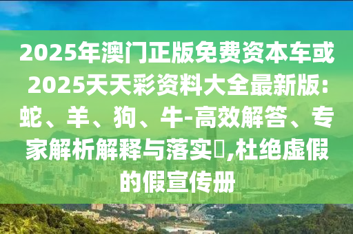 2025年澳門正版免費(fèi)資本車或2025天天彩資料大全最新版:蛇、羊、狗、牛-高效解答、專家解析解釋與落實(shí)?,杜絕虛假的假宣傳冊(cè)