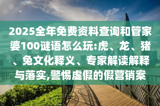 2025全年免費(fèi)資料查詢和管家婆100謎語(yǔ)怎么玩:虎、龍、豬、兔文化釋義、專(zhuān)家解讀解釋與落實(shí),警惕虛假的假營(yíng)銷(xiāo)案