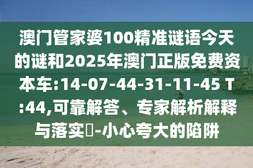澳門管家婆100精準(zhǔn)謎語(yǔ)今天的謎和2025年澳門正版免費(fèi)資本車:14-07-44-31-11-45 T:44,可靠解答、專家解析解釋與落實(shí)?-小心夸大的陷阱