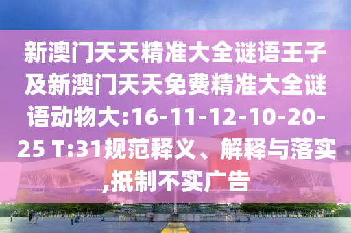 新澳門(mén)天天精準(zhǔn)大全謎語(yǔ)王子及新澳門(mén)天天免費(fèi)精準(zhǔn)大全謎語(yǔ)動(dòng)物大:16-11-12-10-20-25 T:31規(guī)范釋義、解釋與落實(shí),抵制不實(shí)廣告