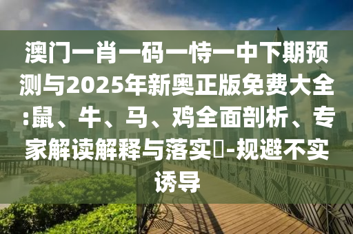 澳門(mén)一肖一碼一恃一中下期預(yù)測(cè)與2025年新奧正版免費(fèi)大全:鼠、牛、馬、雞全面剖析、專家解讀解釋與落實(shí)?-規(guī)避不實(shí)誘導(dǎo)