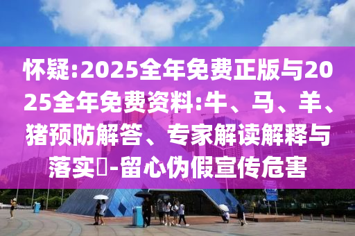 懷疑:2025全年免費(fèi)正版與2025全年免費(fèi)資料:牛、馬、羊、豬預(yù)防解答、專家解讀解釋與落實(shí)?-留心偽假宣傳危害
