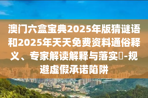 澳門六盒寶典2025年版猜謎語(yǔ)和2025年天天免費(fèi)資料通俗釋義、專家解讀解釋與落實(shí)?-規(guī)避虛假承諾陷阱