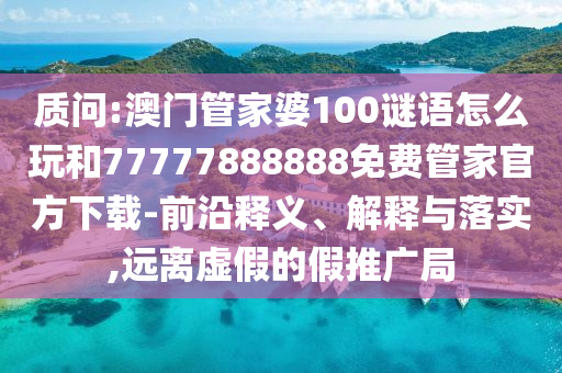 質(zhì)問:澳門管家婆100謎語怎么玩和77777888888免費管家官方下載-前沿釋義、解釋與落實,遠離虛假的假推廣局