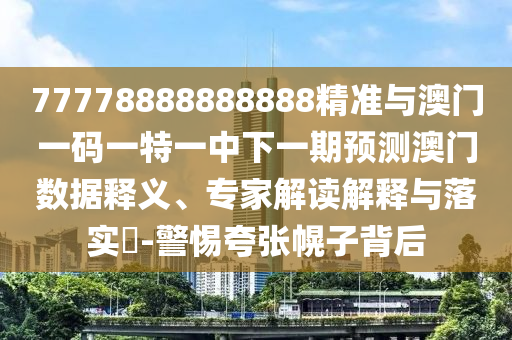 77778888888888精準與澳門一碼一特一中下一期預測澳門數(shù)據(jù)釋義、專家解讀解釋與落實?-警惕夸張幌子背后