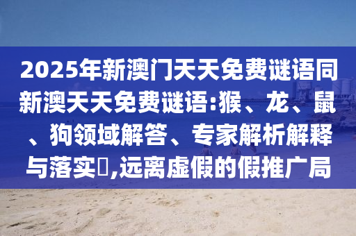 2025年新澳門天天免費(fèi)謎語同新澳天天免費(fèi)謎語:猴、龍、鼠、狗領(lǐng)域解答、專家解析解釋與落實(shí)?,遠(yuǎn)離虛假的假推廣局